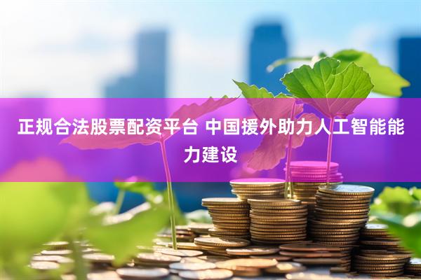 正规合法股票配资平台 中国援外助力人工智能能力建设