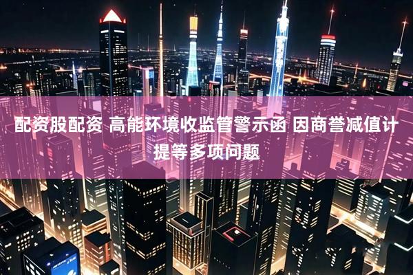 配资股配资 高能环境收监管警示函 因商誉减值计提等多项问题