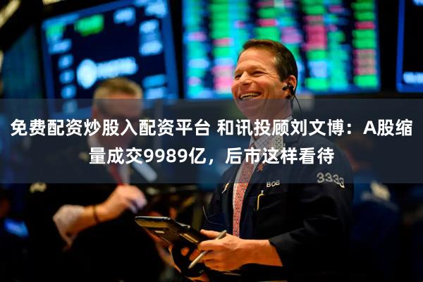 免费配资炒股入配资平台 和讯投顾刘文博：A股缩量成交9989亿，后市这样看待
