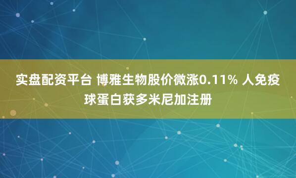 实盘配资平台 博雅生物股价微涨0.11% 人免疫球蛋白获多米尼加注册