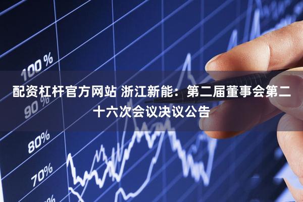 配资杠杆官方网站 浙江新能：第二届董事会第二十六次会议决议公告
