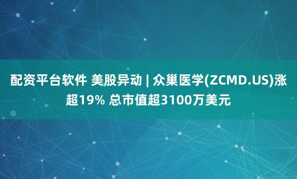 配资平台软件 美股异动 | 众巢医学(ZCMD.US)涨超19% 总市值超3100万美元