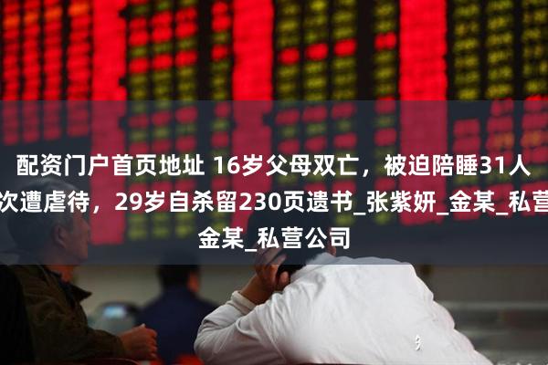 配资门户首页地址 16岁父母双亡，被迫陪睡31人近百次遭虐待，29岁自杀留230页遗书_张紫妍_金某_私营公司