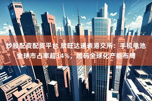 炒股配资配资平台 欣旺达递表港交所：手机电池全球市占率超34%，加码全球化产能布局