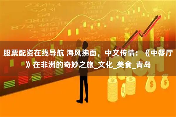 股票配资在线导航 海风拂面，中文传情：《中餐厅》在非洲的奇妙之旅_文化_美食_青岛