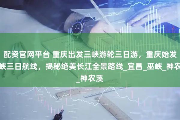 配资官网平台 重庆出发三峡游轮三日游，重庆始发三峡三日航线，揭秘绝美长江全景路线_宜昌_巫峡_神农溪