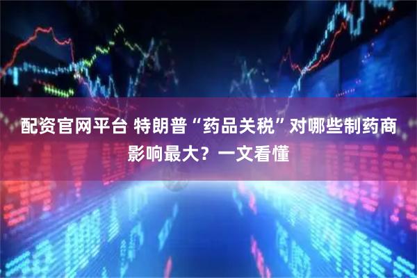 配资官网平台 特朗普“药品关税”对哪些制药商影响最大？一文看懂
