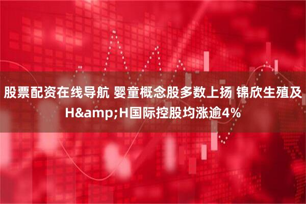 股票配资在线导航 婴童概念股多数上扬 锦欣生殖及H&H国际控股均涨逾4%