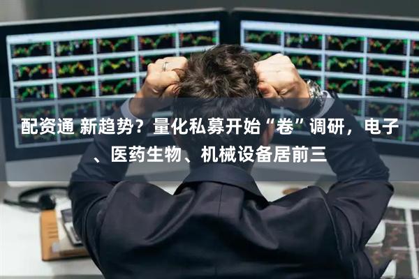 配资通 新趋势？量化私募开始“卷”调研，电子、医药生物、机械设备居前三