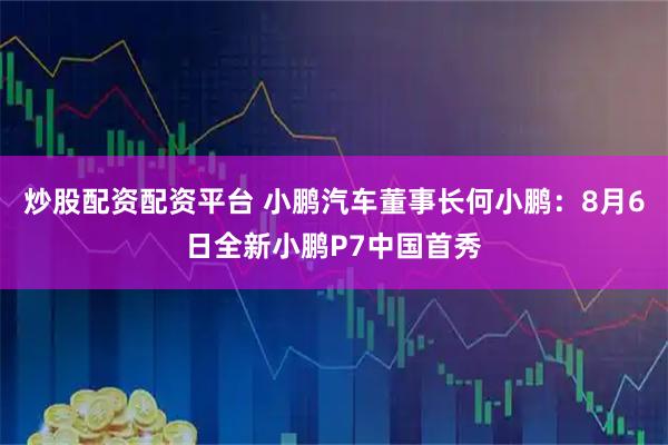 炒股配资配资平台 小鹏汽车董事长何小鹏：8月6日全新小鹏P7中国首秀