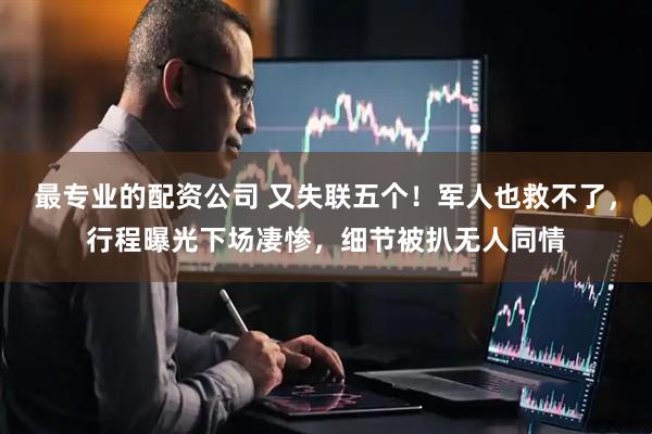 最专业的配资公司 又失联五个！军人也救不了，行程曝光下场凄惨，细节被扒无人同情
