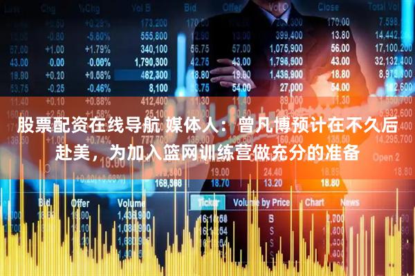 股票配资在线导航 媒体人：曾凡博预计在不久后赴美，为加入篮网训练营做充分的准备