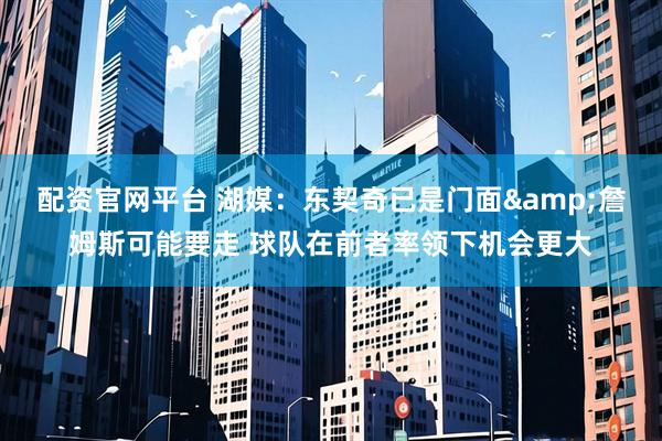 配资官网平台 湖媒：东契奇已是门面&詹姆斯可能要走 球队在前者率领下机会更大