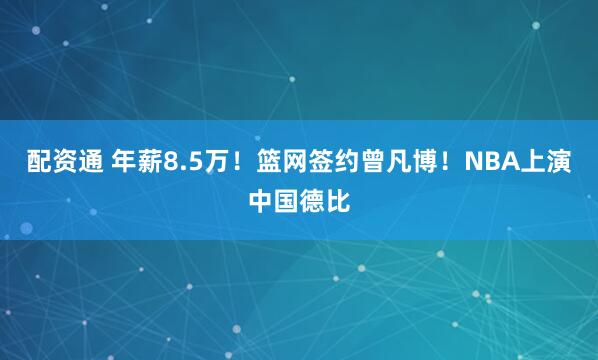 配资通 年薪8.5万！篮网签约曾凡博！NBA上演中国德比