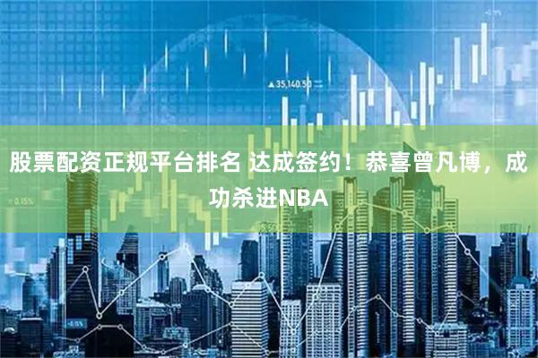 股票配资正规平台排名 达成签约！恭喜曾凡博，成功杀进NBA