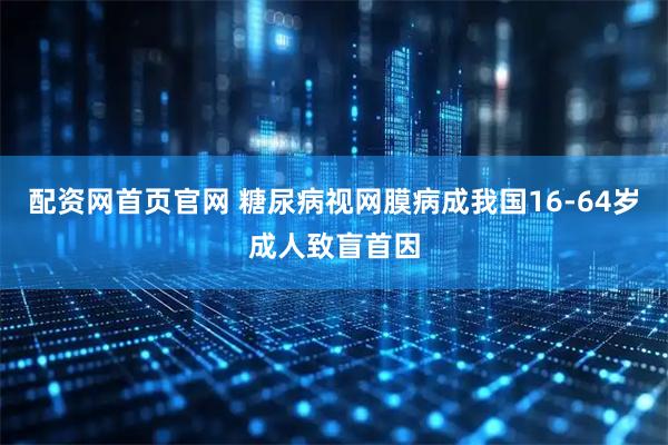 配资网首页官网 糖尿病视网膜病成我国16-64岁成人致盲首因