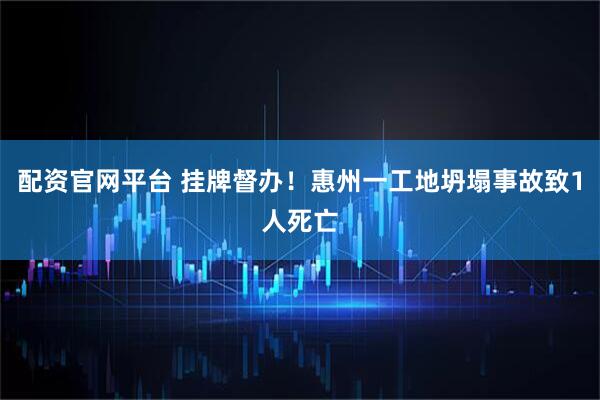 配资官网平台 挂牌督办！惠州一工地坍塌事故致1人死亡