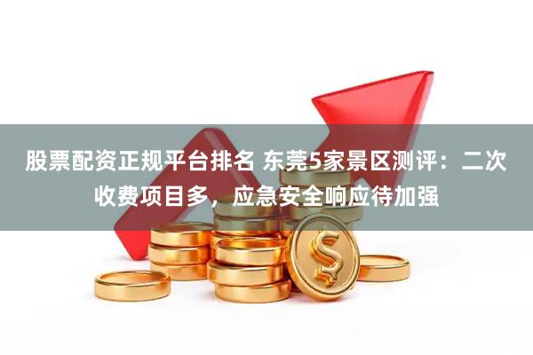 股票配资正规平台排名 东莞5家景区测评：二次收费项目多，应急安全响应待加强