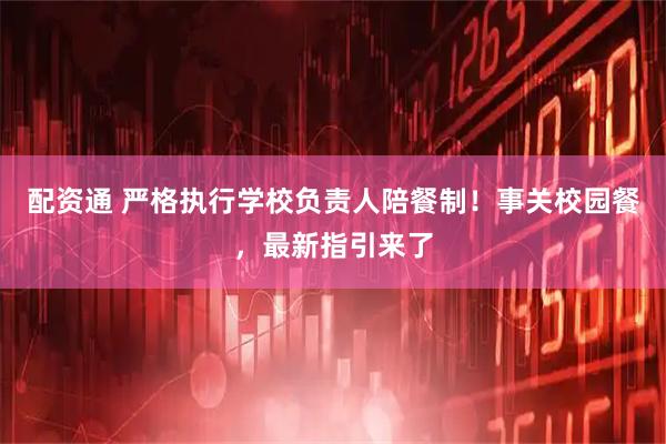 配资通 严格执行学校负责人陪餐制！事关校园餐，最新指引来了