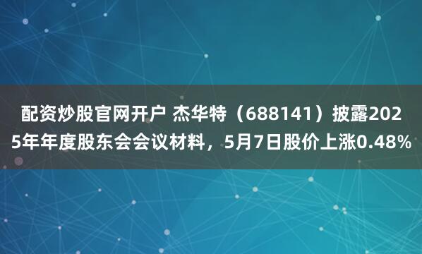 配资炒股官网开户 杰华特（688141）披露2025年年度股东会会议材料，5月7日股价上涨0.48%