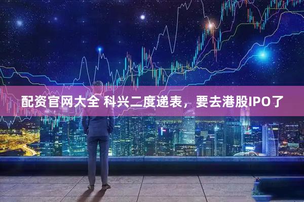 配资官网大全 科兴二度递表，要去港股IPO了