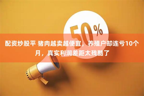 配资炒股平 猪肉越卖越便宜，养殖户却连亏10个月，真实利润差距太残酷了