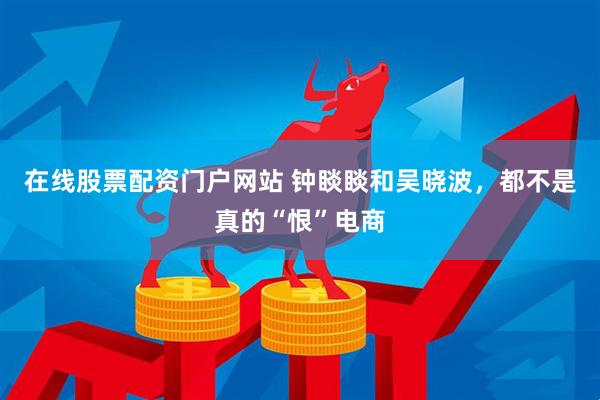 在线股票配资门户网站 钟睒睒和吴晓波，都不是真的“恨”电商