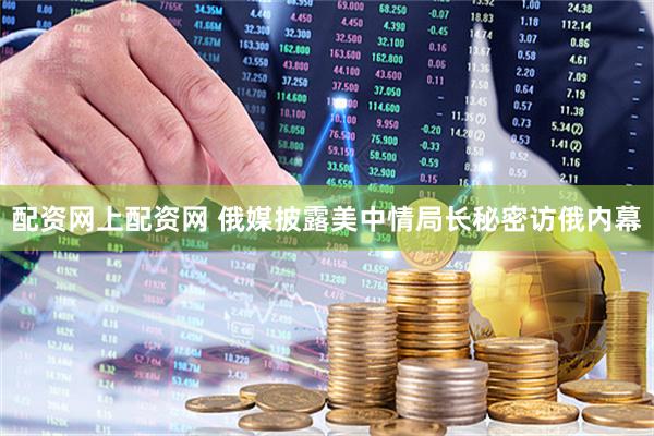 配资网上配资网 俄媒披露美中情局长秘密访俄内幕
